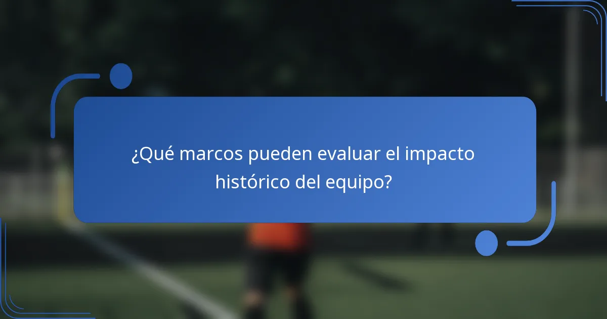 ¿Qué marcos pueden evaluar el impacto histórico del equipo?